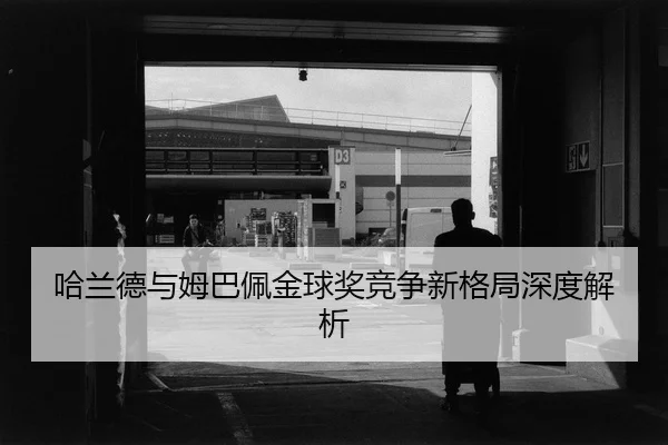 哈兰德与姆巴佩金球奖竞争新格局深度解析